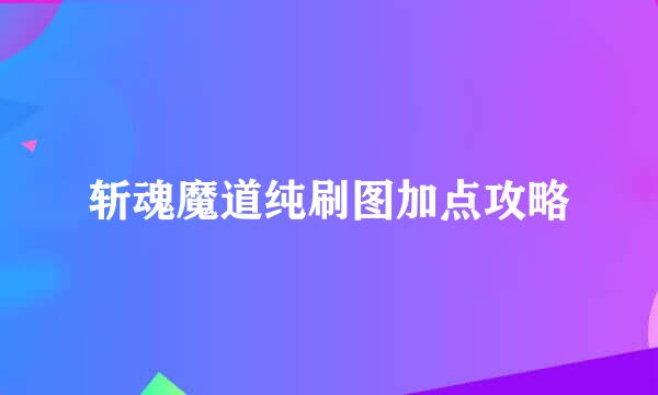 斩魂魔道纯刷图加点攻略