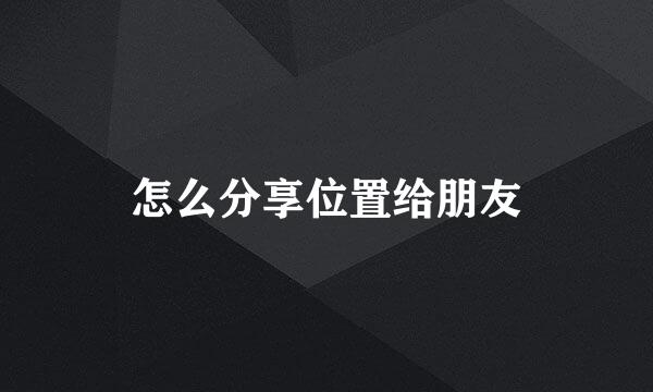 怎么分享位置给朋友