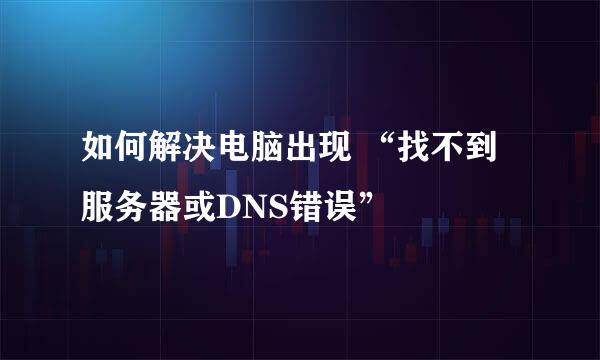 如何解决电脑出现 “找不到服务器或DNS错误”