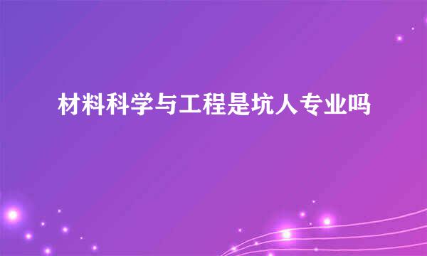 材料科学与工程是坑人专业吗