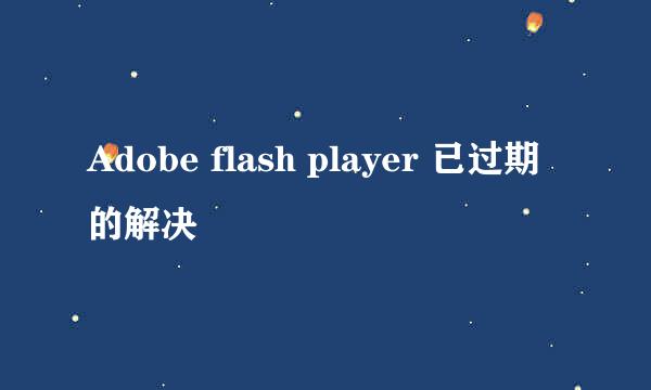 Adobe flash player 已过期的解决