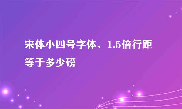 宋体小四号字体，1.5倍行距等于多少磅