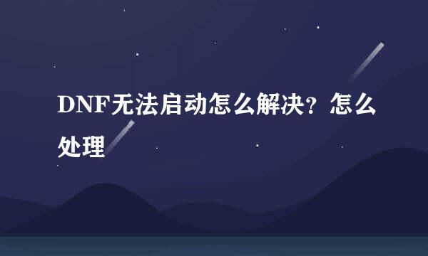 DNF无法启动怎么解决？怎么处理