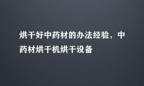 烘干好中药材的办法经验，中药材烘干机烘干设备