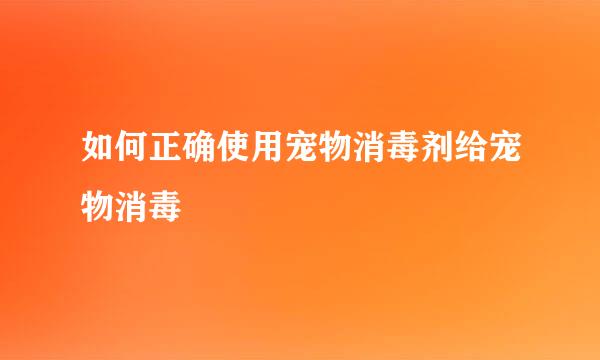 如何正确使用宠物消毒剂给宠物消毒