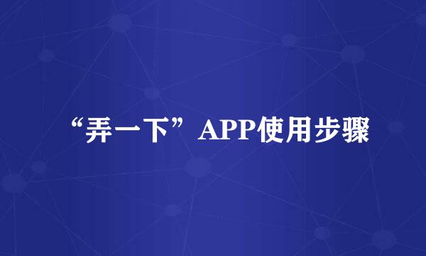 “弄一下”APP使用步骤