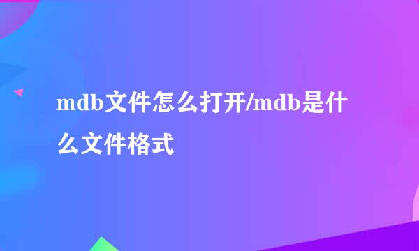 mdb文件怎么打开/mdb是什么文件格式