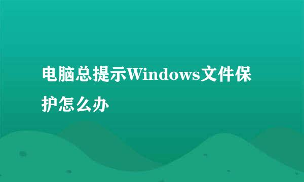 电脑总提示Windows文件保护怎么办