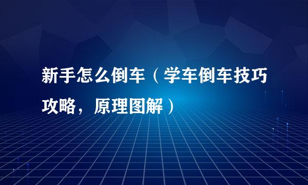 新手怎么倒车（学车倒车技巧攻略，原理图解）