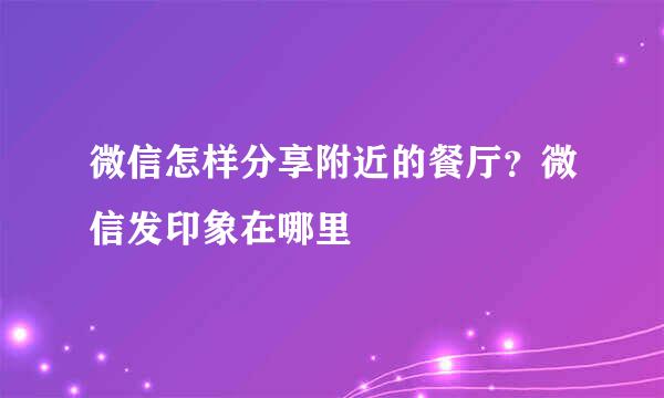 微信怎样分享附近的餐厅？微信发印象在哪里