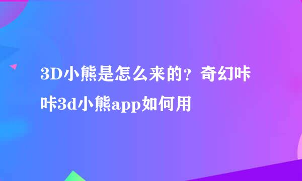 3D小熊是怎么来的？奇幻咔咔3d小熊app如何用