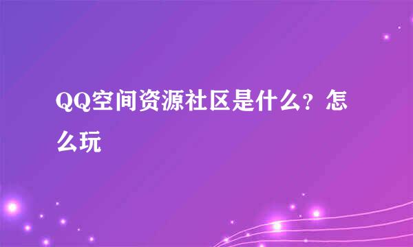 QQ空间资源社区是什么？怎么玩