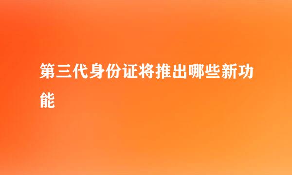 第三代身份证将推出哪些新功能