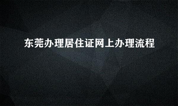 东莞办理居住证网上办理流程