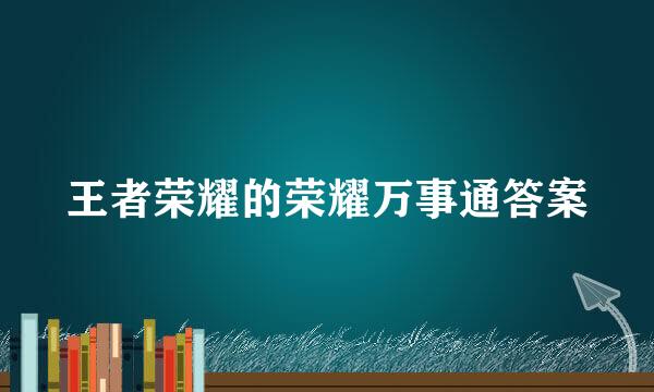 王者荣耀的荣耀万事通答案