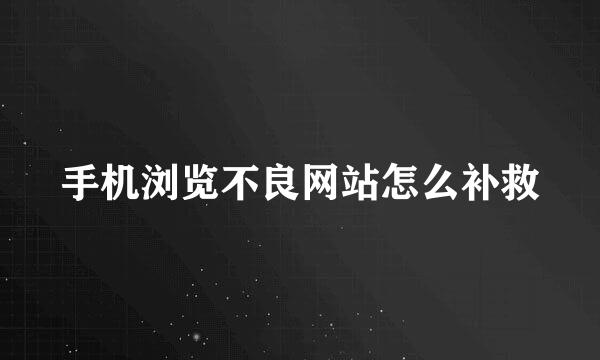 手机浏览不良网站怎么补救