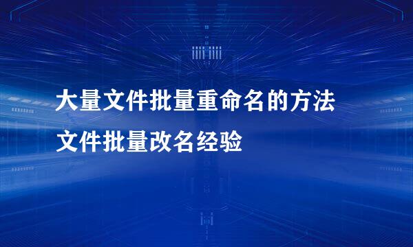 大量文件批量重命名的方法 文件批量改名经验