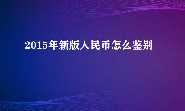 2015年新版人民币怎么鉴别