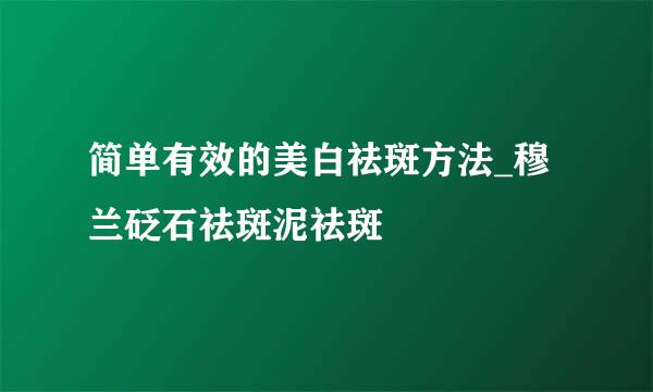 简单有效的美白祛斑方法_穆兰砭石祛斑泥祛斑