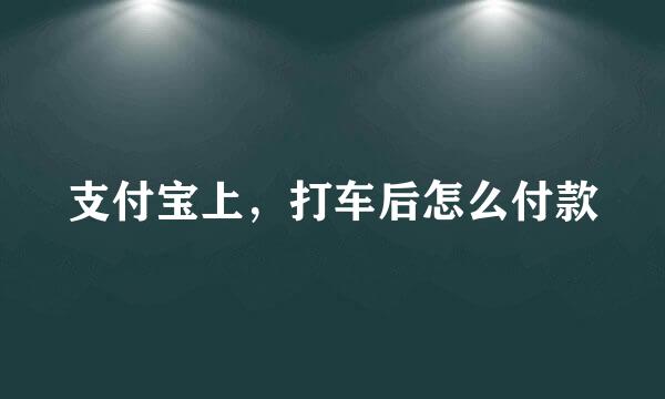 支付宝上，打车后怎么付款