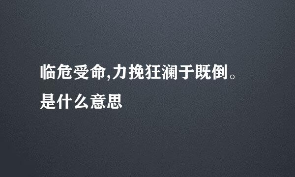 临危受命,力挽狂澜于既倒。是什么意思