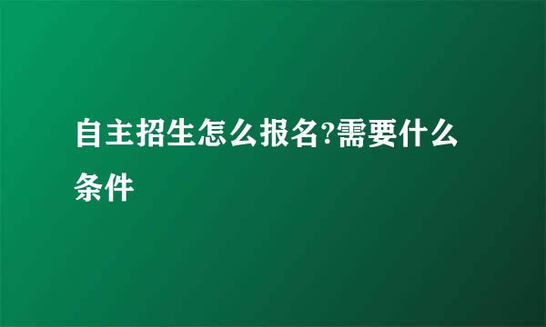 自主招生怎么报名?需要什么条件