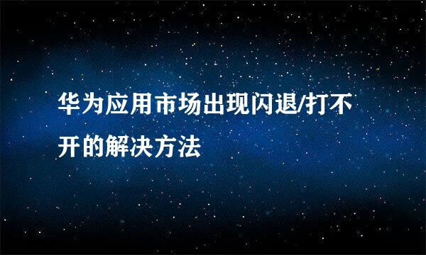 华为应用市场出现闪退/打不开的解决方法