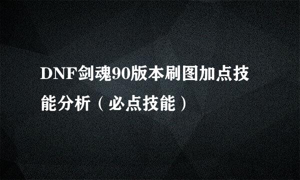 DNF剑魂90版本刷图加点技能分析（必点技能）