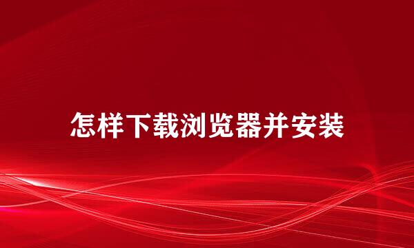 怎样下载浏览器并安装