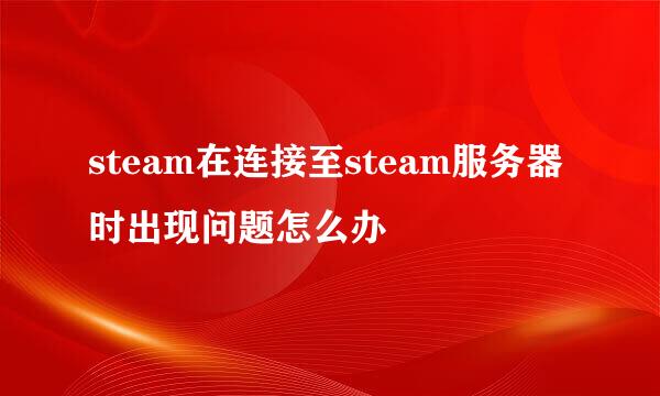 steam在连接至steam服务器时出现问题怎么办