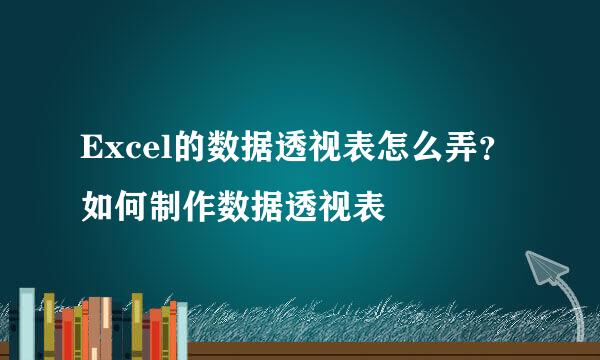 Excel的数据透视表怎么弄？如何制作数据透视表