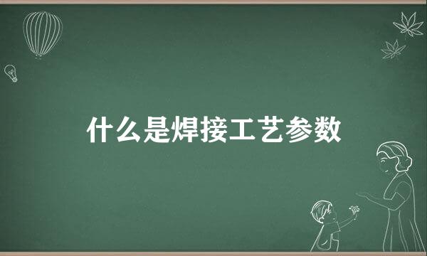 什么是焊接工艺参数