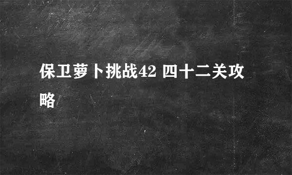 保卫萝卜挑战42 四十二关攻略