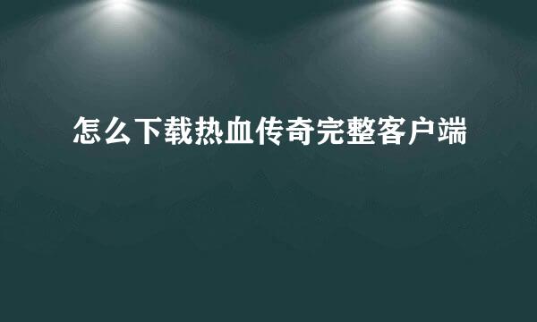 怎么下载热血传奇完整客户端