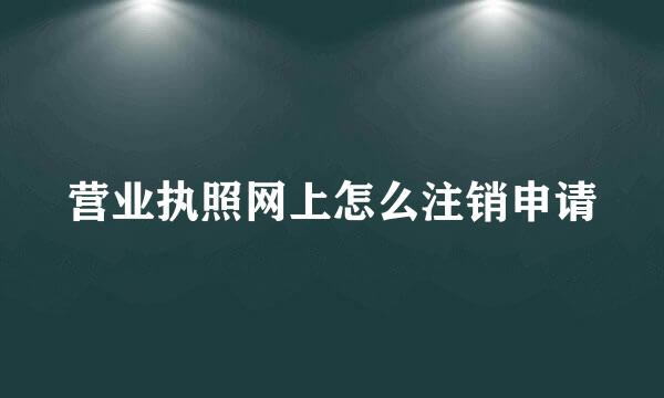 营业执照网上怎么注销申请