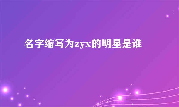 名字缩写为zyx的明星是谁