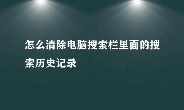 怎么清除电脑搜索栏里面的搜索历史记录