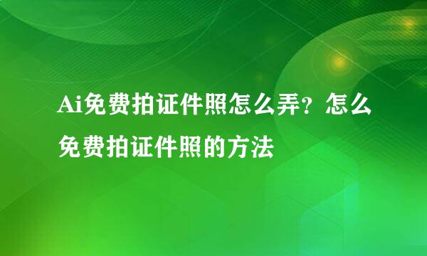 Ai免费拍证件照怎么弄？怎么免费拍证件照的方法