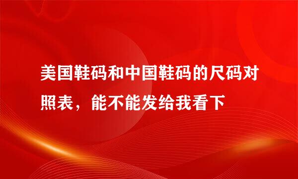 美国鞋码和中国鞋码的尺码对照表，能不能发给我看下