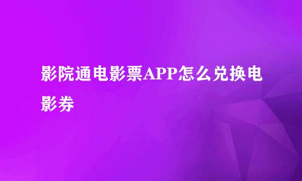 影院通电影票APP怎么兑换电影券