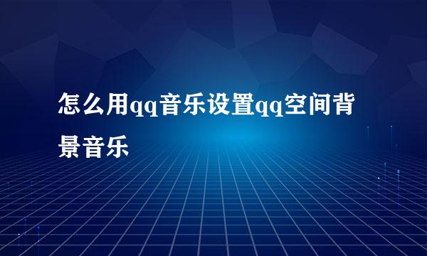 怎么用qq音乐设置qq空间背景音乐