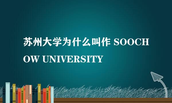 苏州大学为什么叫作 SOOCHOW UNIVERSITY