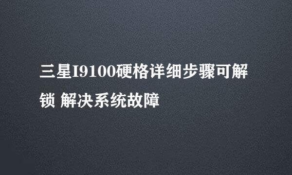 三星I9100硬格详细步骤可解锁 解决系统故障