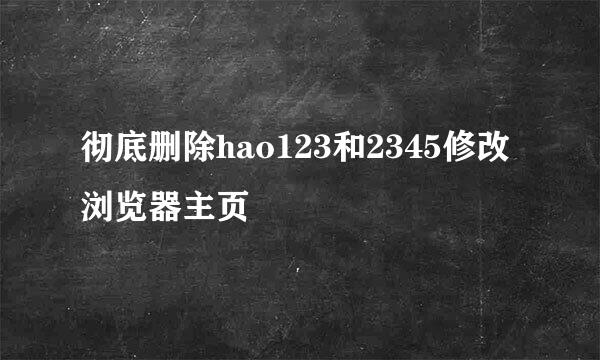 彻底删除hao123和2345修改浏览器主页