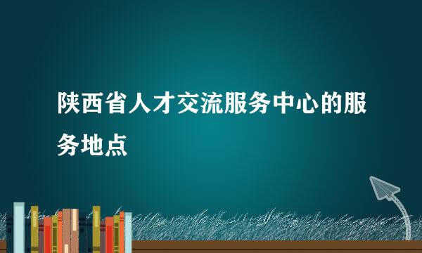 陕西省人才交流服务中心的服务地点