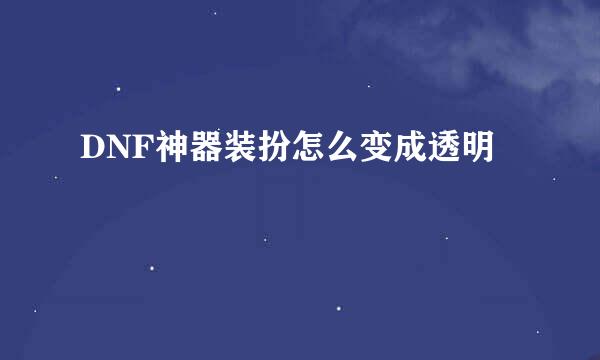 DNF神器装扮怎么变成透明