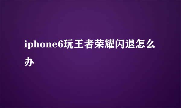 iphone6玩王者荣耀闪退怎么办