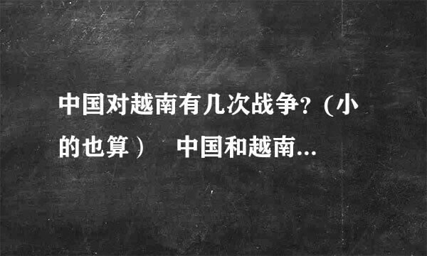 中国对越南有几次战争？(小的也算）   中国和越南在1990年左右有战争吗