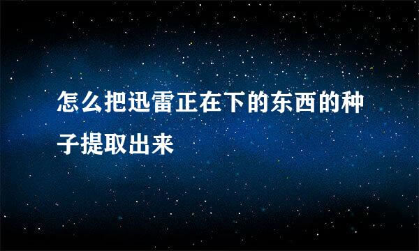 怎么把迅雷正在下的东西的种子提取出来