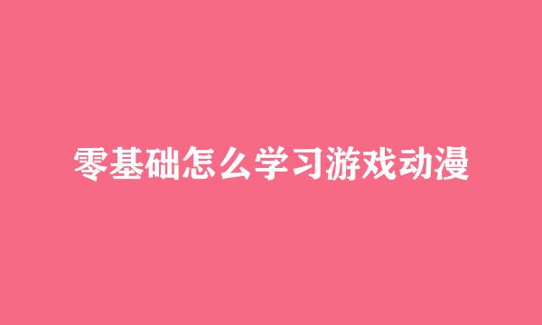 零基础怎么学习游戏动漫